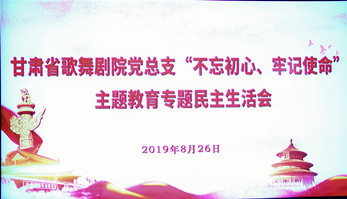 甘肅省歌舞劇院黨總支（支部）召開“不忘初心、牢記使命”主題教育專題民主生活會(huì)暨組織生活會(huì)
